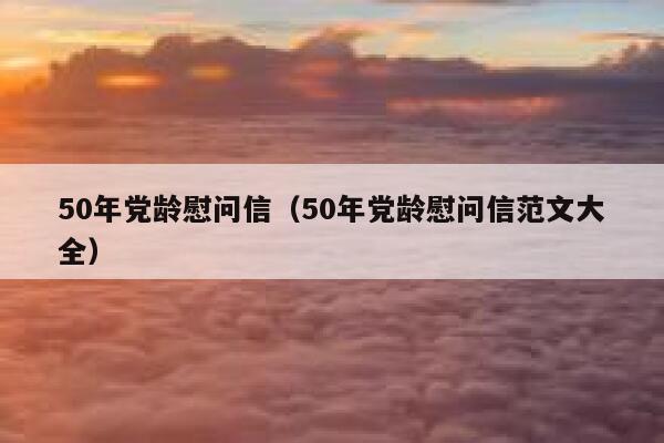 50年党龄慰问信（50年党龄慰问信范文大全） 第1张