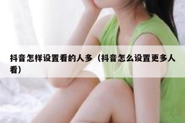 抖音怎样设置看的人多（抖音怎么设置更多人看） 第1张