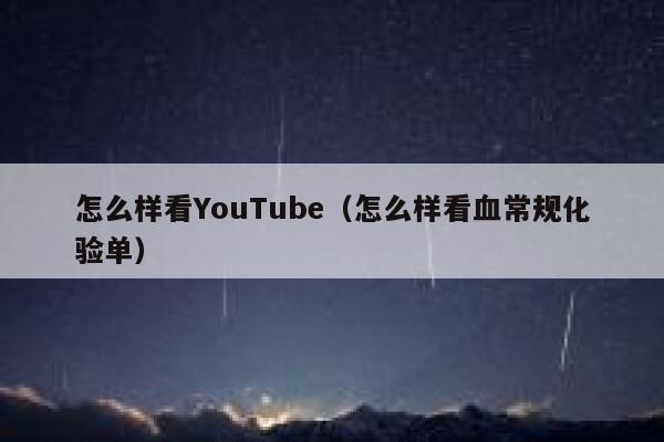 怎么样看YouTube（怎么样看血常规化验单） 第1张