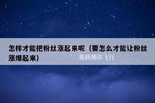 怎样才能把粉丝涨起来呢（要怎么才能让粉丝涨爆起来） 第1张