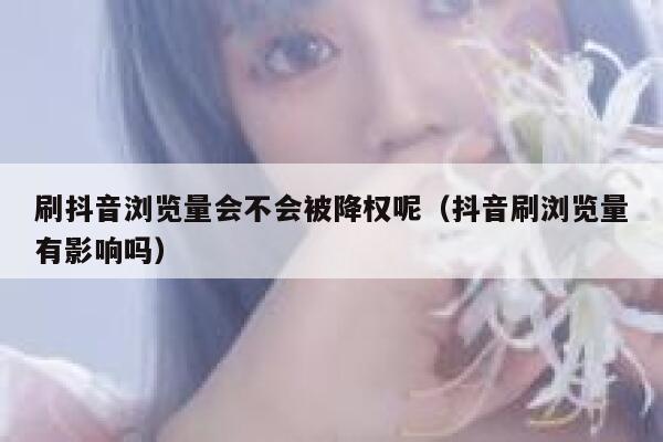 刷抖音浏览量会不会被降权呢（抖音刷浏览量有影响吗） 第1张