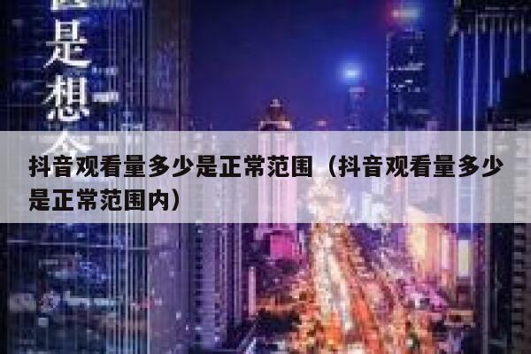 抖音观看量多少是正常范围(抖音观看量多少是正常范围内) 第1张 抖音观看量多少是正常范围(抖音观看量多少是正常范围内) 第1张