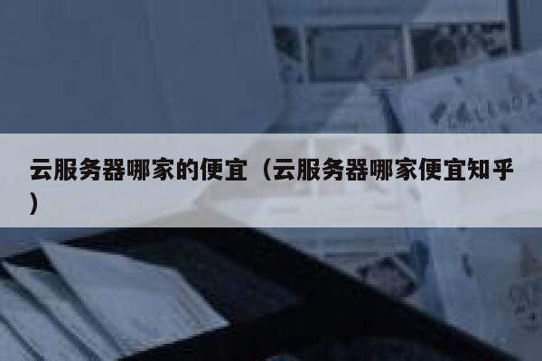 云服务器哪家的便宜(云服务器哪家便宜知乎) 第1张 云服务器哪家的便宜(云服务器哪家便宜知乎) 第1张