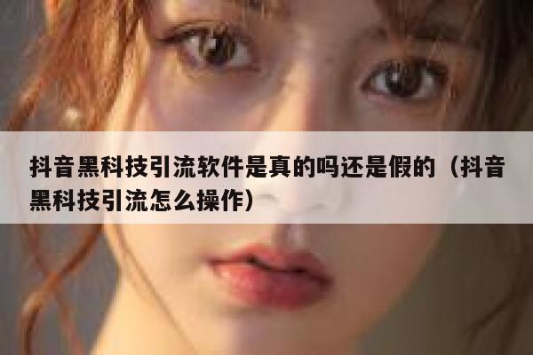抖音黑科技引流软件是真的吗还是假的（抖音黑科技引流怎么操作） 第1张