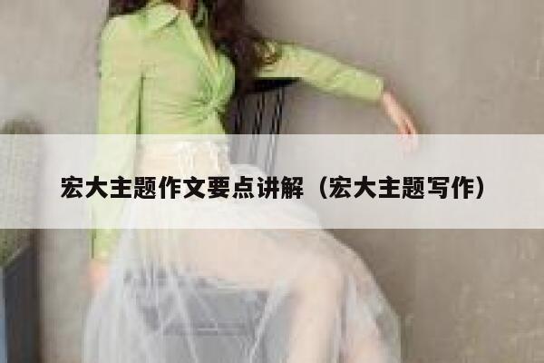 宏大主题作文要点讲解(宏大主题写作) 第1张 宏大主题作文要点讲解(宏大主题写作) 第1张