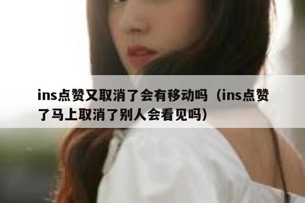 ins点赞又取消了会有移动吗（ins点赞了马上取消了别人会看见吗） 第1张