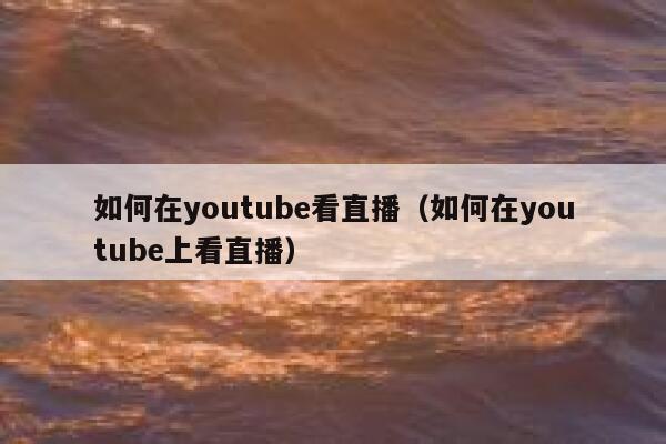 如何在youtube看直播（如何在youtube上看直播） 第1张