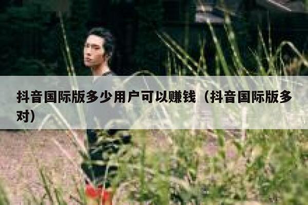 抖音国际版多少用户可以赚钱（抖音国际版多对） 第1张