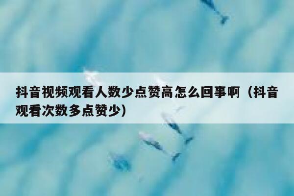 抖音视频观看人数少点赞高怎么回事啊（抖音观看次数多点赞少） 第1张