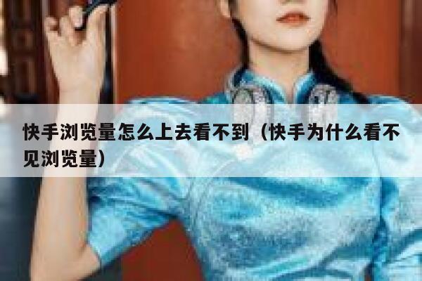 快手浏览量怎么上去看不到（快手为什么看不见浏览量） 第1张