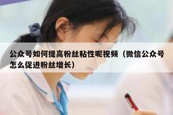 公众号如何提高粉丝粘性呢视频（微信公众号怎么促进粉丝增长） 第1张