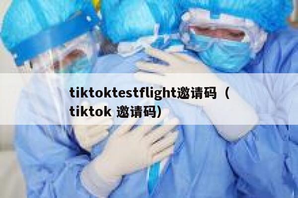 tiktoktestflight邀请码（tiktok 邀请码） 第1张