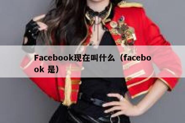 Facebook现在叫什么（facebook 是） 第1张