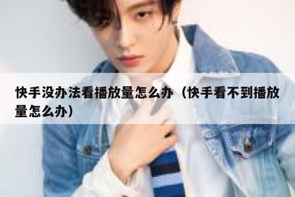 快手没办法看播放量怎么办（快手看不到播放量怎么办） 第1张