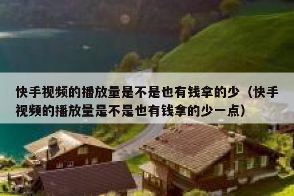 快手视频的播放量是不是也有钱拿的少（快手视频的播放量是不是也有钱拿的少一点） 第1张