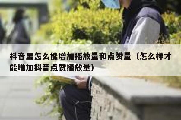 抖音里怎么能增加播放量和点赞量（怎么样才能增加抖音点赞播放量） 第1张