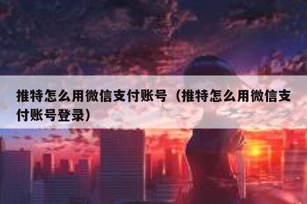 推特怎么用微信支付账号（推特怎么用微信支付账号登录） 第1张