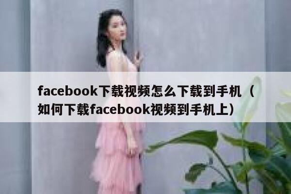 facebook下载视频怎么下载到手机（如何下载facebook视频到手机上） 第1张