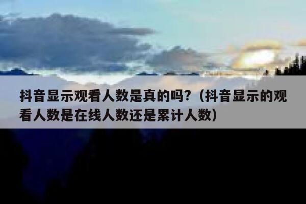 抖音显示观看人数是真的吗?（抖音显示的观看人数是在线人数还是累计人数） 第1张