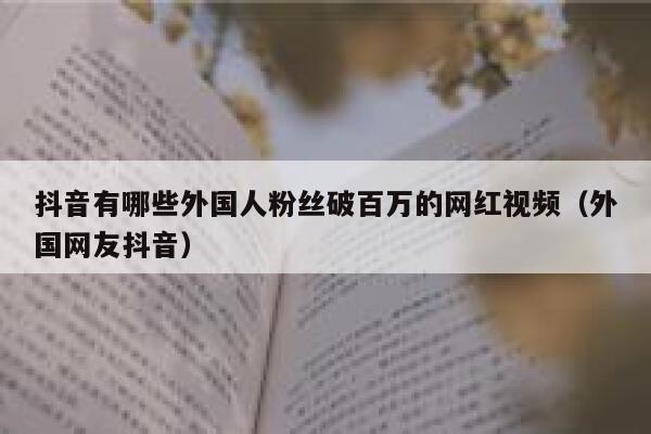 抖音有哪些外国人粉丝破百万的网红视频（外国网友抖音） 第1张