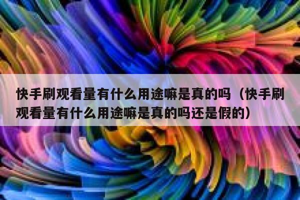 快手刷观看量有什么用途嘛是真的吗（快手刷观看量有什么用途嘛是真的吗还是假的） 第1张