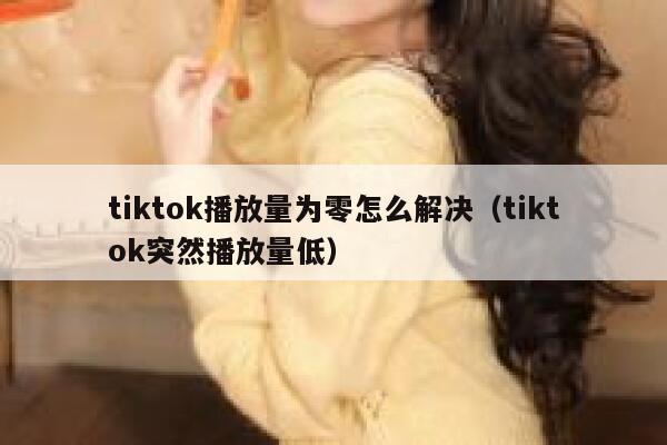 tiktok播放量为零怎么解决（tiktok突然播放量低） 第1张