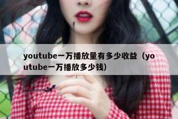 youtube一万播放量有多少收益（youtube一万播放多少钱） 第1张