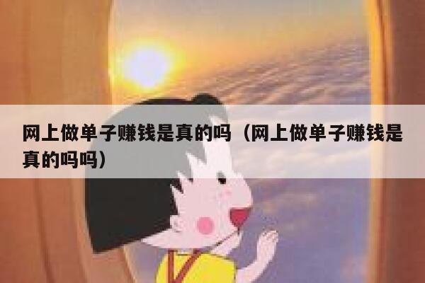 网上做单子赚钱是真的吗（网上做单子赚钱是真的吗吗） 第1张