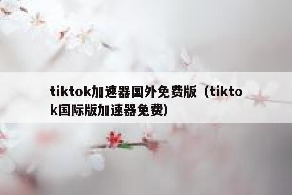 tiktok加速器国外免费版（tiktok国际版加速器免费） 第1张