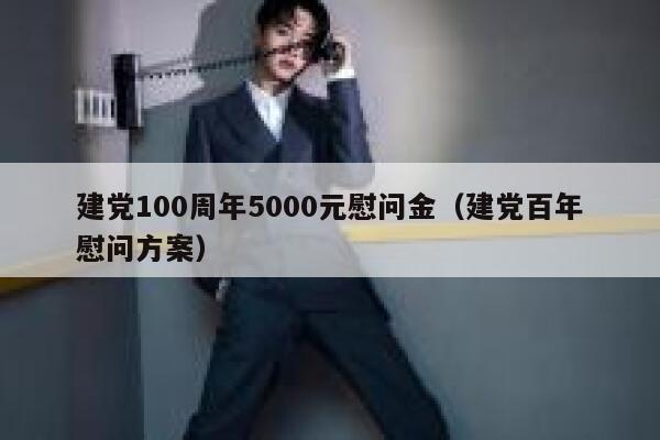 建党100周年5000元慰问金（建党百年慰问方案） 第1张