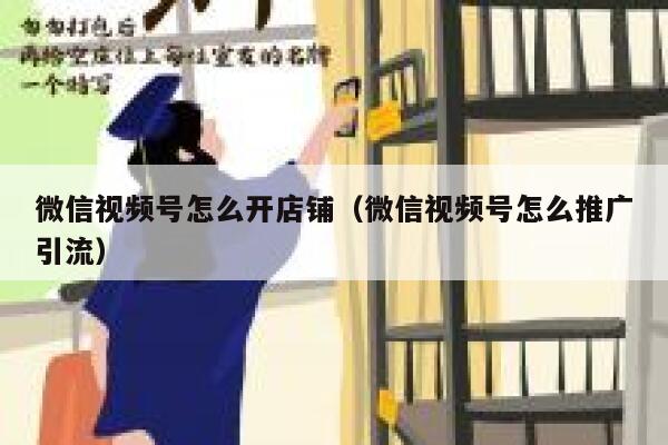 微信视频号怎么开店铺（微信视频号怎么推广引流） 第1张