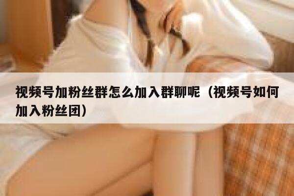 视频号加粉丝群怎么加入群聊呢（视频号如何加入粉丝团） 第1张