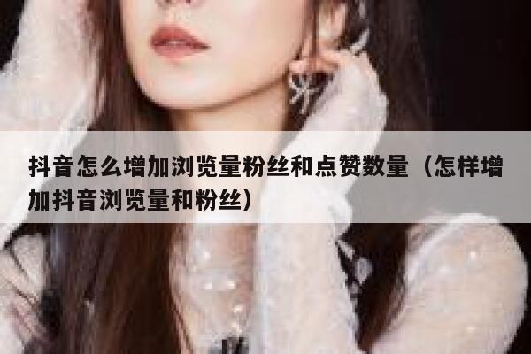 抖音怎么增加浏览量粉丝和点赞数量（怎样增加抖音浏览量和粉丝） 第1张