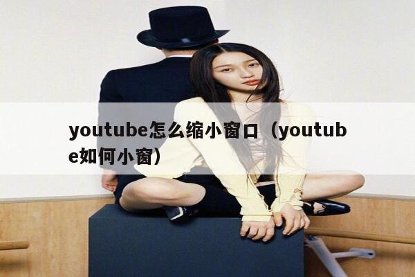 youtube怎么缩小窗口（youtube如何小窗） 第1张