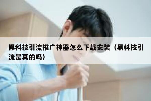 黑科技引流推广神器怎么下载安装（黑科技引流是真的吗） 第1张