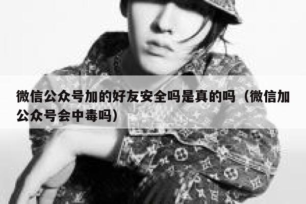 微信公众号加的好友安全吗是真的吗（微信加公众号会中毒吗） 第1张