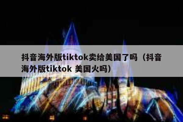 抖音海外版tiktok卖给美国了吗（抖音海外版tiktok 美国火吗） 第1张