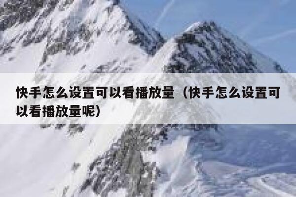 快手怎么设置可以看播放量（快手怎么设置可以看播放量呢） 第1张