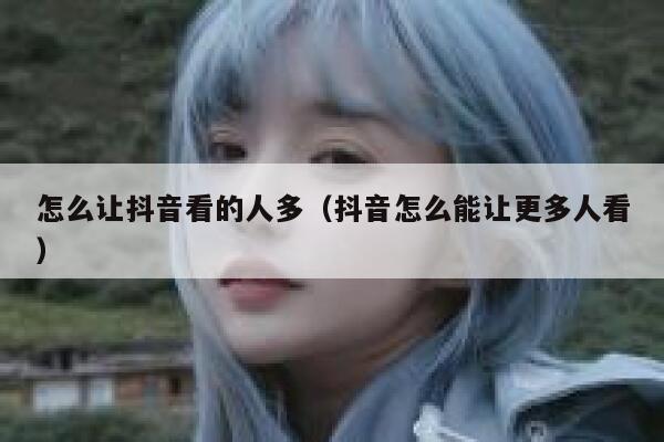 怎么让抖音看的人多（抖音怎么能让更多人看） 第1张