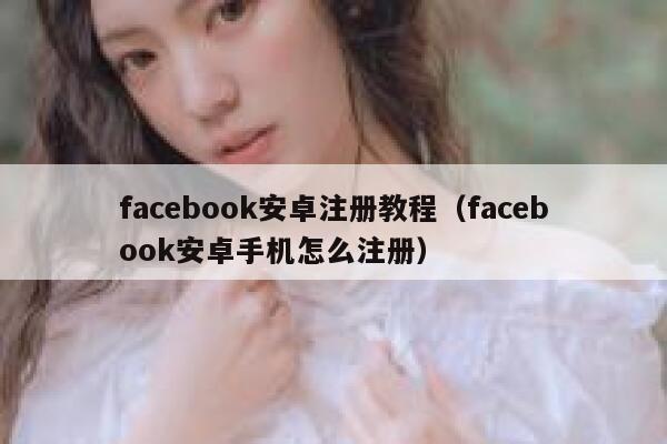 facebook安卓注册教程（facebook安卓手机怎么注册） 第1张