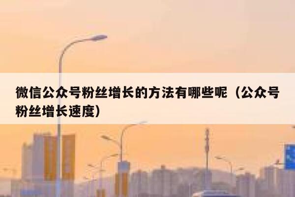 微信公众号粉丝增长的方法有哪些呢（公众号粉丝增长速度） 第1张