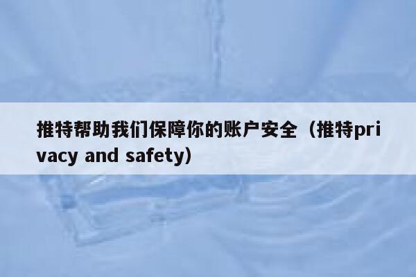 推特帮助我们保障你的账户安全（推特privacy and safety） 第1张