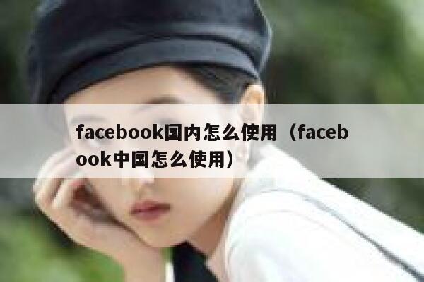 facebook国内怎么使用（facebook中国怎么使用） 第1张