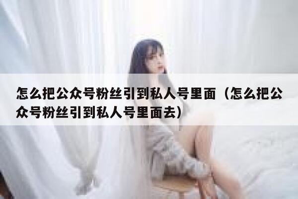 怎么把公众号粉丝引到私人号里面（怎么把公众号粉丝引到私人号里面去） 第1张