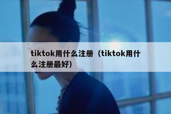 tiktok用什么注册（tiktok用什么注册最好） 第1张