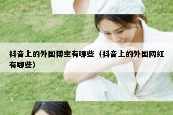 抖音上的外国博主有哪些（抖音上的外国网红有哪些） 第1张
