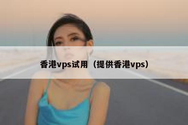 香港vps试用（提供香港vps） 第1张