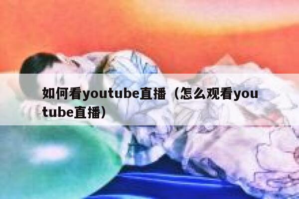 如何看youtube直播（怎么观看youtube直播） 第1张