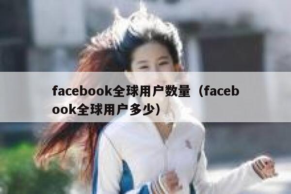 facebook全球用户数量（facebook全球用户多少） 第1张