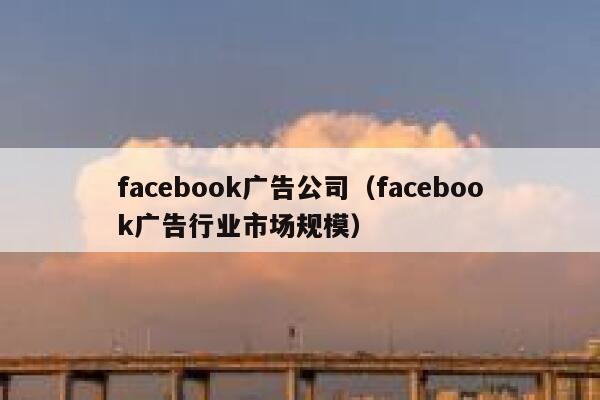 facebook广告公司（facebook广告行业市场规模） 第1张